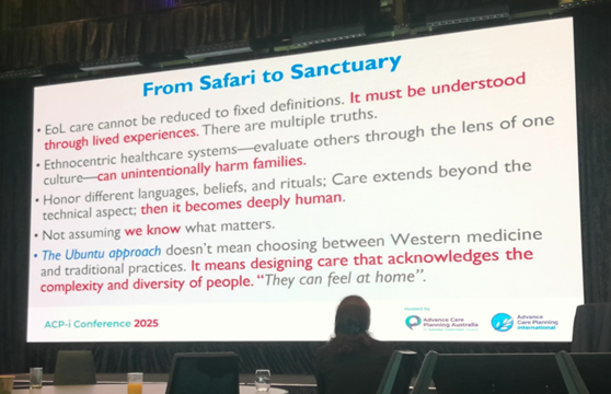 A photograph of one of Dr Christian's slides. Text says: From Safari to Sanctuary • EOL care cannot be reduced to fixed definitions. It must be understood through lived experiences. There are multiple truths. • Ethnocentric healthcare systems—evaluate others through the lens of one culture—can unintentionally harm families. • Honor different languages, beliefs, and rituals; Care extends beyond the technical aspect; then it becomes deeply human. • Not assuming we know what matters. • The Ubuntu approach doesn't mean choosing between Western medicine and traditional practices. It means designing care that acknowledges the complexity and diversity of people. "They can feel at home".